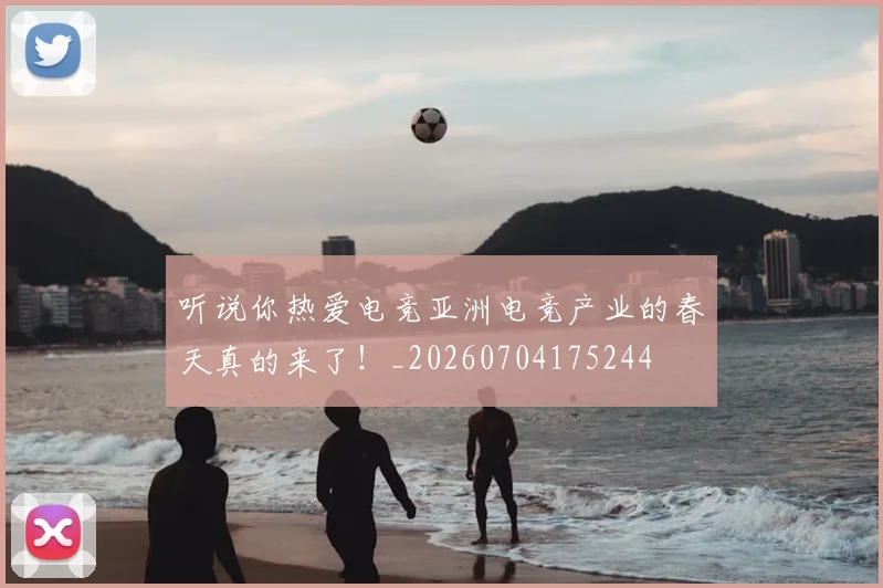 听说你热爱电竞亚洲电竞产业的春天真的来了!_20260704175244