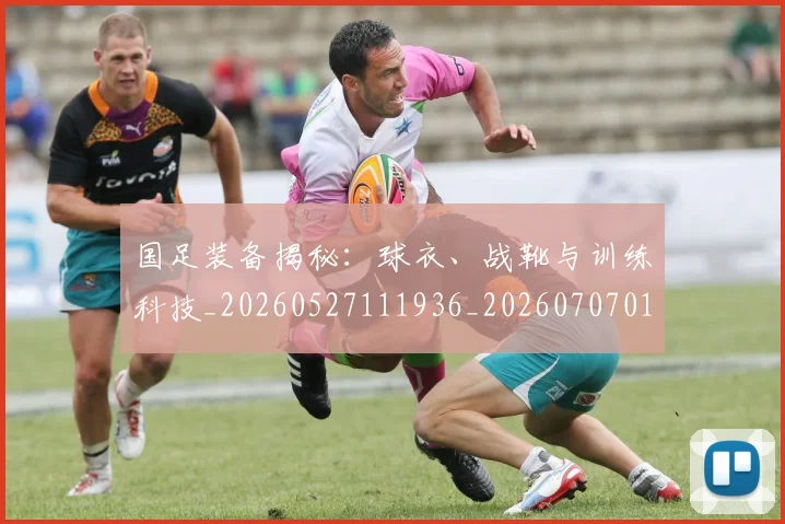 国足装备揭秘:球衣、战靴与训练科技_20260527111936_20260707015708