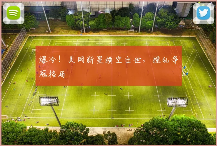 爆冷!美网新星横空出世,搅乱争冠格局