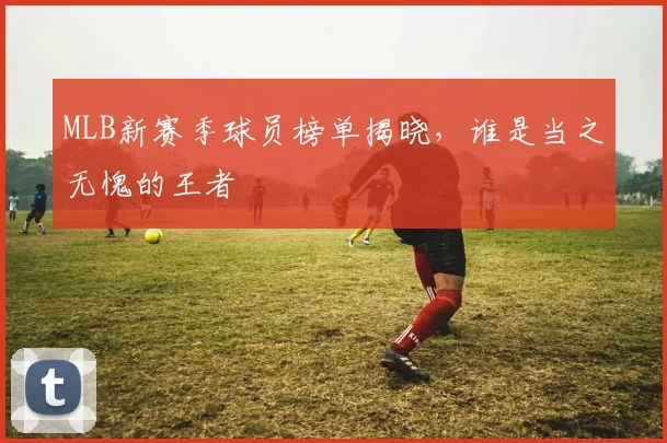 MLB新赛季球员榜单揭晓,谁是当之无愧的王者