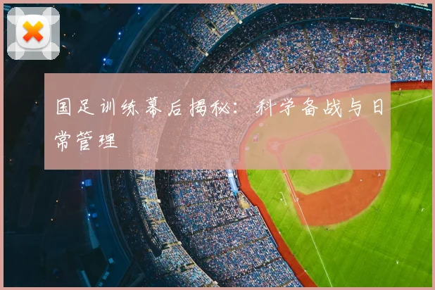 国足训练幕后揭秘:科学备战与日常管理