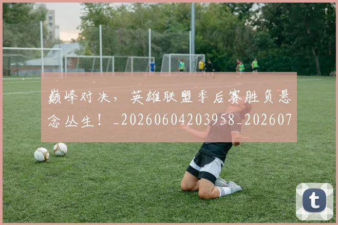 巅峰对决,英雄联盟季后赛胜负悬念丛生!_20260604203958_20260707150130
