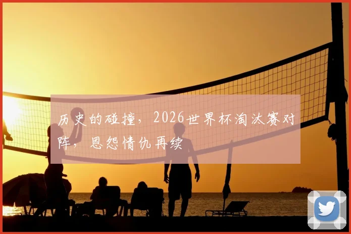 历史的碰撞,2026世界杯淘汰赛对阵,恩怨情仇再续