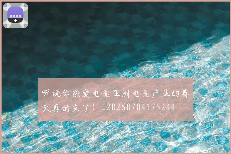 听说你热爱电竞亚洲电竞产业的春天真的来了!_20260704175244