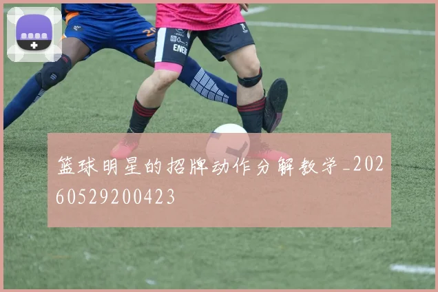 篮球明星的招牌动作分解教学_20260529200423