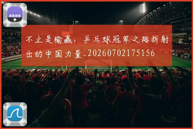 不止是输赢,乒乓球冠军之路折射出的中国力量_20260702175156