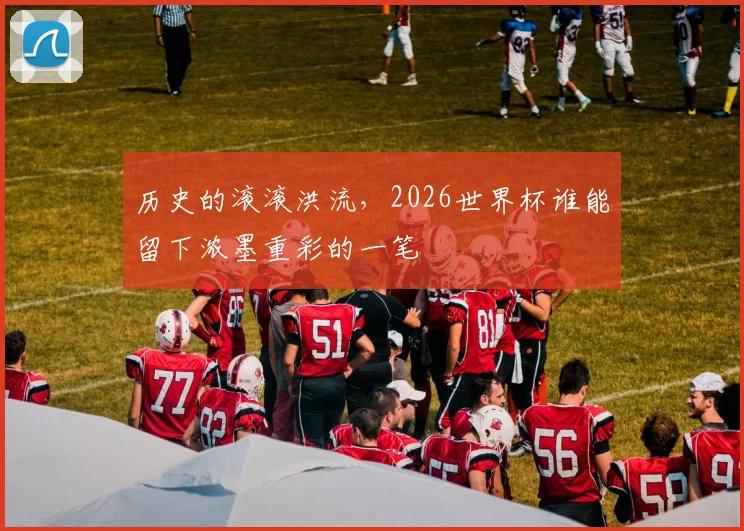 历史的滚滚洪流,2026世界杯谁能留下浓墨重彩的一笔