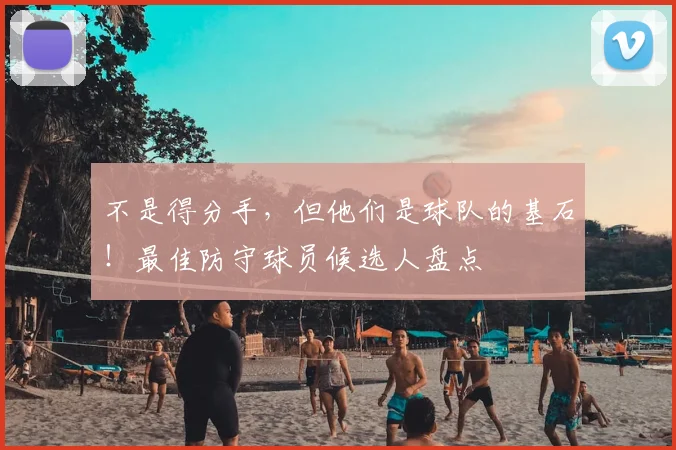 不是得分手,但他们是球队的基石!最佳防守球员候选人盘点
