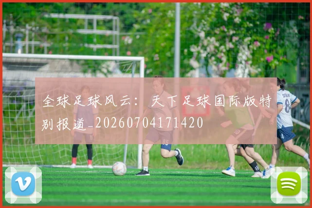 全球足球风云:天下足球国际版特别报道_20260704171420