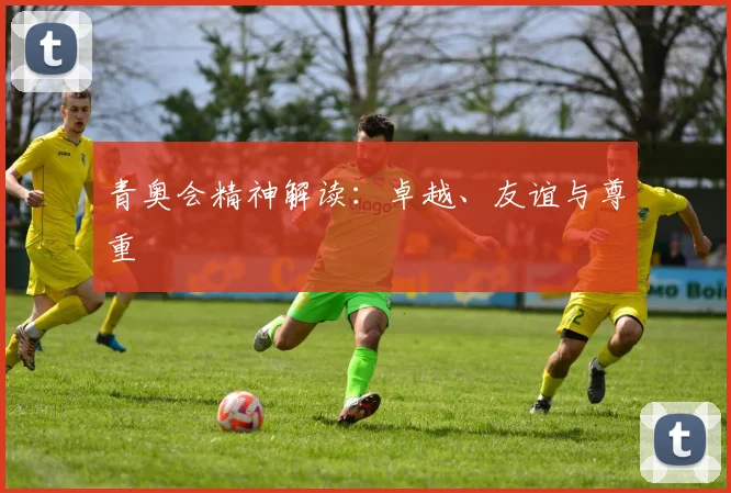 青奥会精神解读:卓越、友谊与尊重