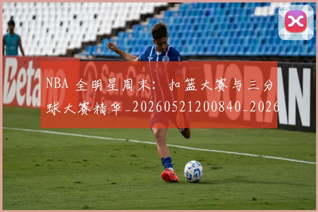 NBA 全明星周末:扣篮大赛与三分球大赛精华_20260521200840_20260702044651