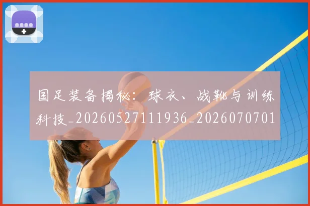 国足装备揭秘：球衣、战靴与训练科技_20260527111936_20260707015708