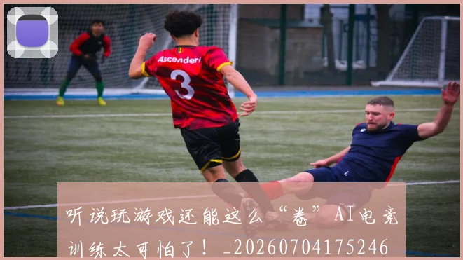 听说玩游戏还能这么“卷”AI电竞训练太可怕了！_20260704175246
