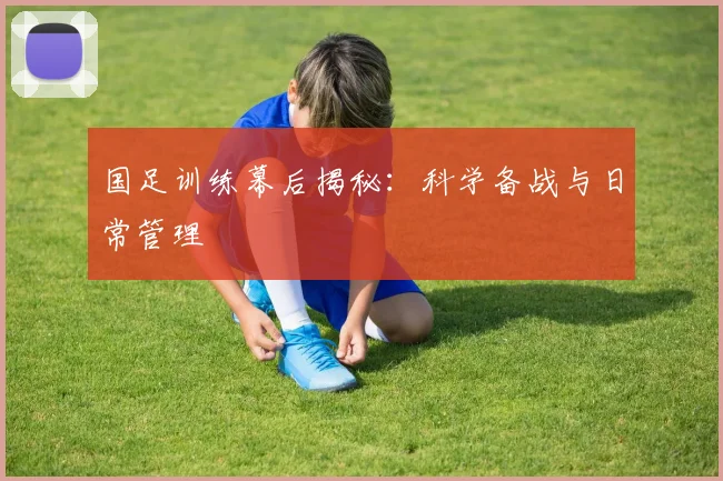 国足训练幕后揭秘：科学备战与日常管理