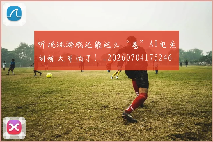 听说玩游戏还能这么“卷”AI电竞训练太可怕了!_20260704175246