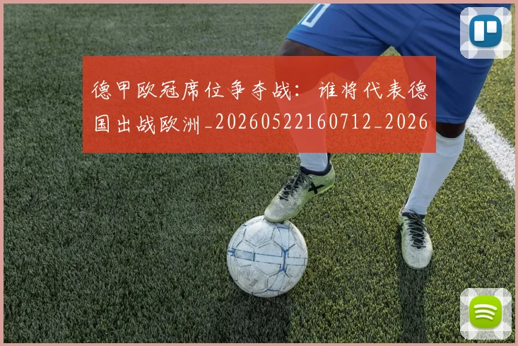 德甲欧冠席位争夺战:谁将代表德国出战欧洲_20260522160712_20260707153907