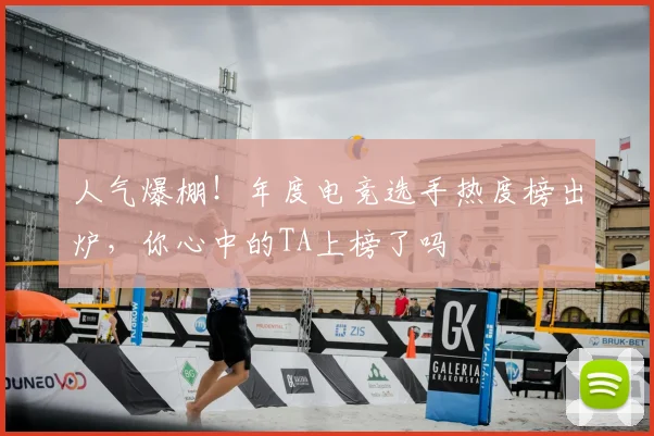 人气爆棚!年度电竞选手热度榜出炉,你心中的TA上榜了吗