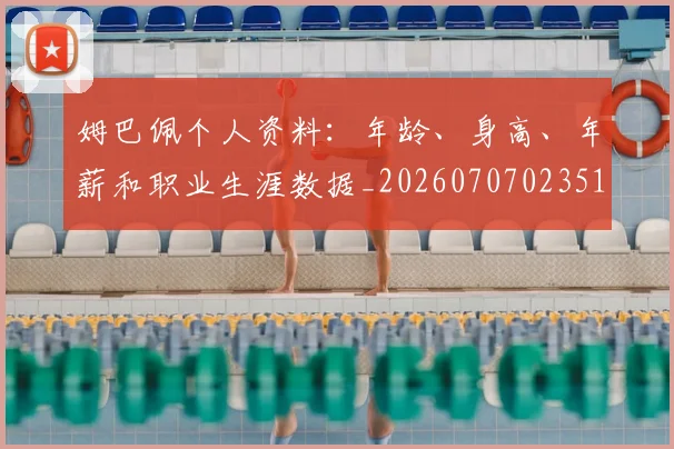 姆巴佩个人资料:年龄、身高、年薪和职业生涯数据_20260707023516
