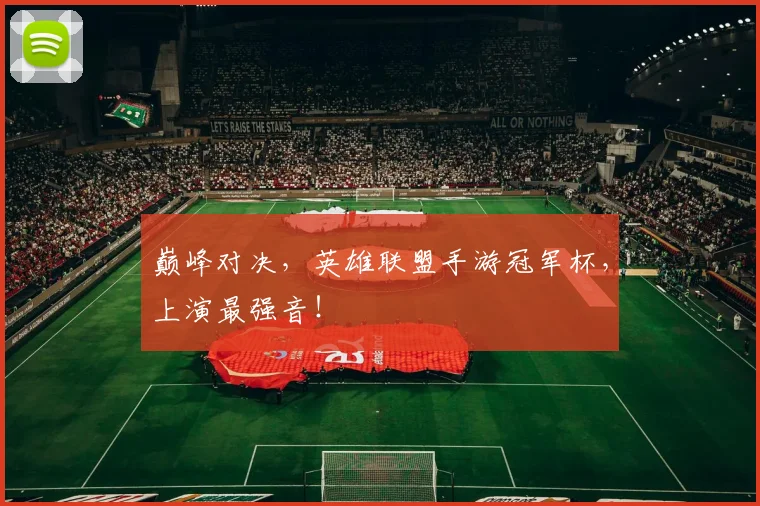 巅峰对决，英雄联盟手游冠军杯，上演最强音！