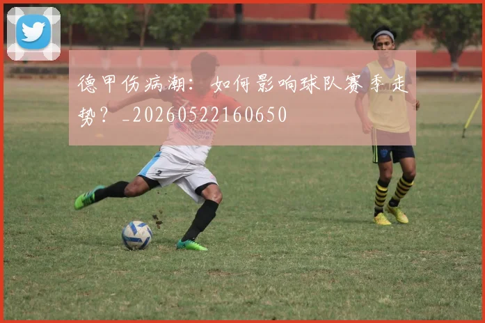 德甲伤病潮:如何影响球队赛季走势?_20260522160650