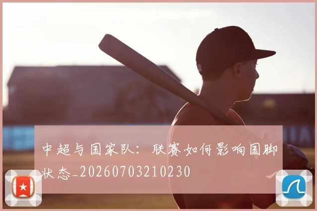 中超与国家队:联赛如何影响国脚状态_20260703210230