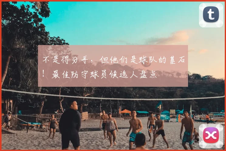 不是得分手，但他们是球队的基石！最佳防守球员候选人盘点