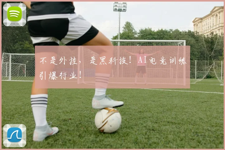 不是外挂,是黑科技!AI电竞训练引爆行业!