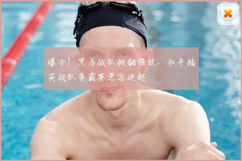 爆冷！黑马战队掀翻强敌，和平精英战队争霸赛悬念迭起