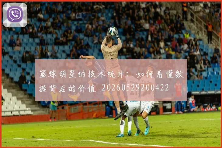篮球明星的技术统计:如何看懂数据背后的价值_20260529200422