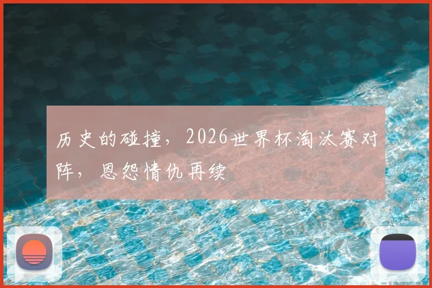 历史的碰撞,2026世界杯淘汰赛对阵,恩怨情仇再续