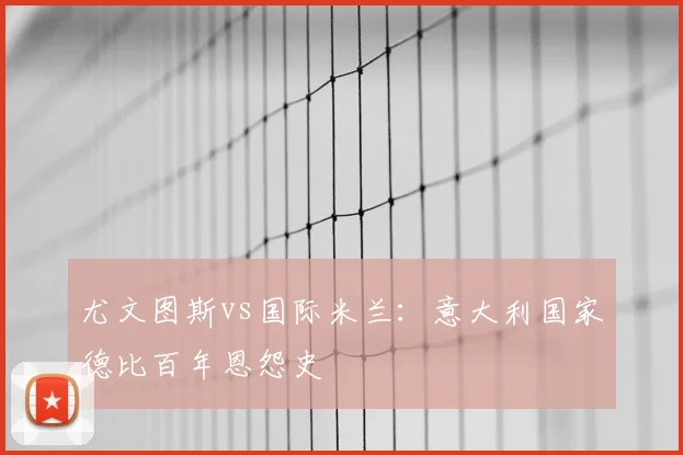 尤文图斯vs国际米兰:意大利国家德比百年恩怨史
