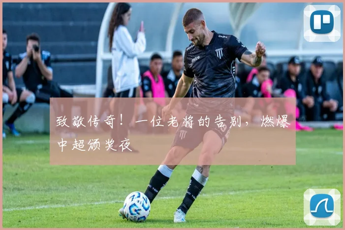 致敬传奇！一位老将的告别，燃爆中超颁奖夜
