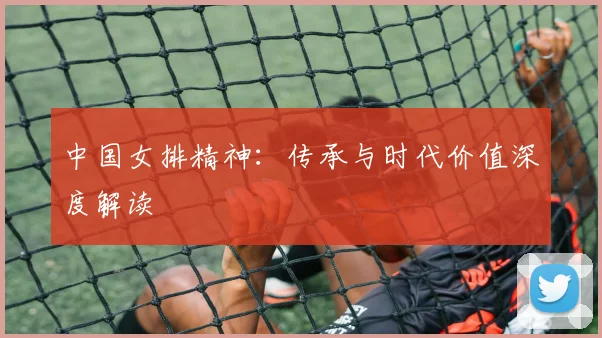 中国女排精神:传承与时代价值深度解读